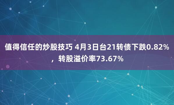 值得信任的炒股技巧 4月3日台21转债下跌0.82%，转股溢价率73.67%