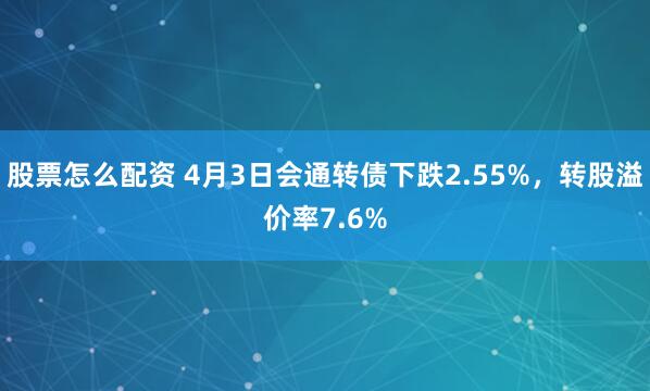 股票怎么配资 4月3日会通转债下跌2.55%，转股溢价率7.6%