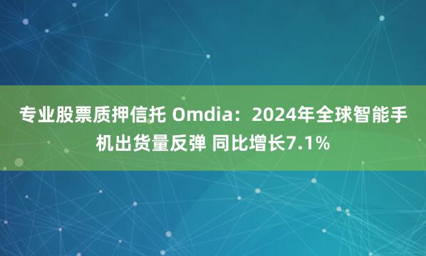 专业股票质押信托 Omdia：2024年全球智能手机出货量反弹 同比增长7.1%