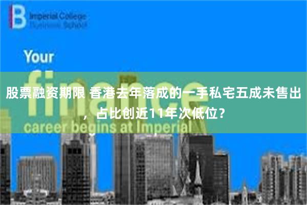 股票融资期限 香港去年落成的一手私宅五成未售出，占比创近11年次低位？