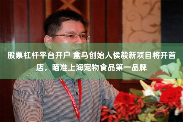 股票杠杆平台开户 盒马创始人侯毅新项目将开首店，瞄准上海宠物食品第一品牌