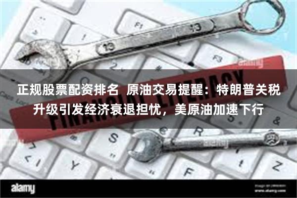 正规股票配资排名  原油交易提醒：特朗普关税升级引发经济衰退担忧，美原油加速下行