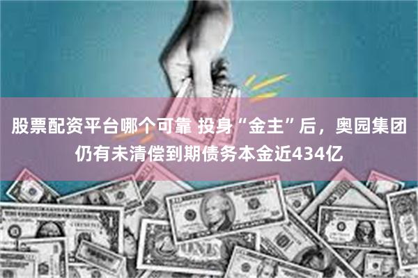 股票配资平台哪个可靠 投身“金主”后，奥园集团仍有未清偿到期债务本金近434亿