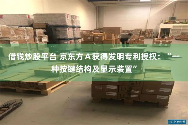 借钱炒股平台 京东方Ａ获得发明专利授权：“一种按键结构及显示装置”