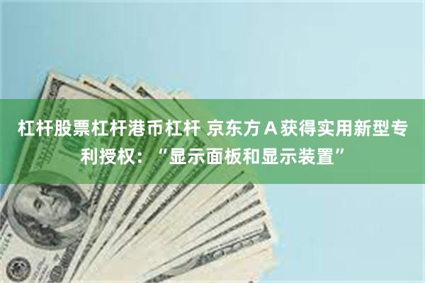 杠杆股票杠杆港币杠杆 京东方Ａ获得实用新型专利授权：“显示面板和显示装置”