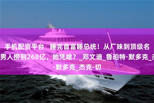 手机配资平台   睡完首富睡总统！从厂妹到顶级名媛，靠男人捞到268亿，她凭啥？_邓文迪_鲁珀特·默多克_杰克·切