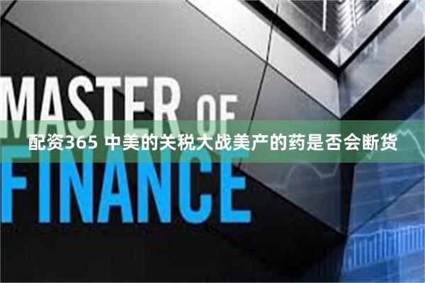 配资365 中美的关税大战美产的药是否会断货