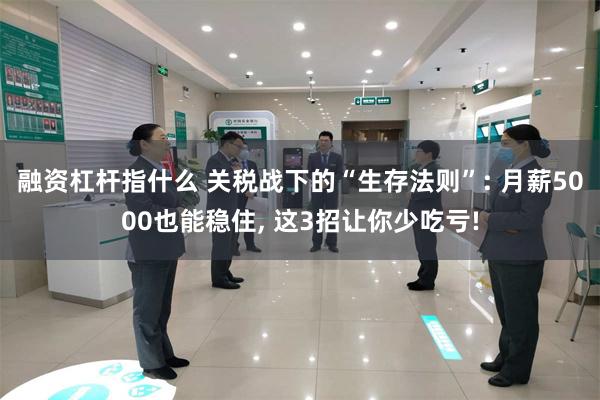 融资杠杆指什么 关税战下的“生存法则”: 月薪5000也能稳住, 这3招让你少吃亏!