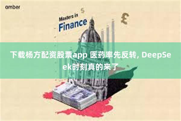 下载杨方配资股票app 医药率先反转, DeepSeek时刻真的来了