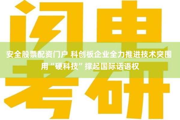 安全股票配资门户 科创板企业全力推进技术突围 用“硬科技”撑起国际话语权