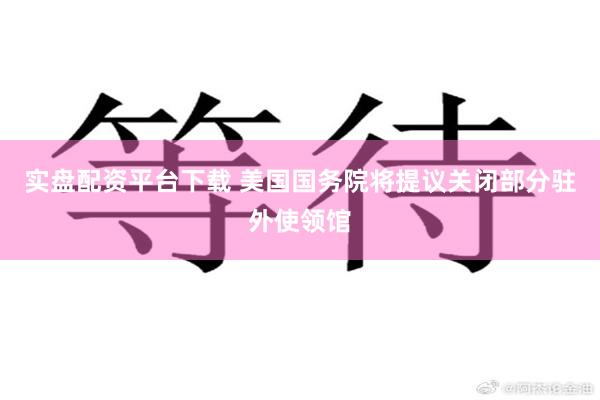 实盘配资平台下载 美国国务院将提议关闭部分驻外使领馆