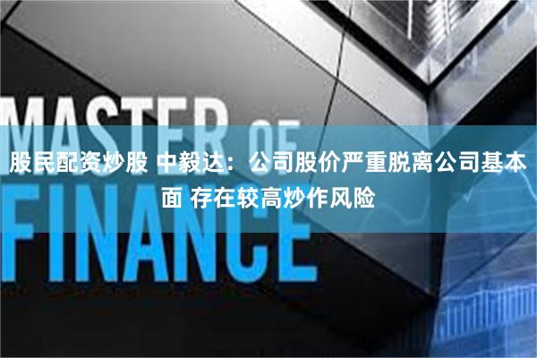 股民配资炒股 中毅达：公司股价严重脱离公司基本面 存在较高炒作风险