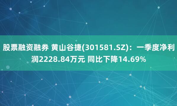 股票融资融券 黄山谷捷(301581.SZ)：一季度净利润2228.84万元 同比下降14.69%