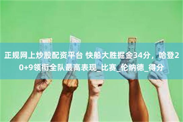正规网上炒股配资平台 快船大胜掘金34分，哈登20+9领衔全队最高表现_比赛_伦纳德_得分