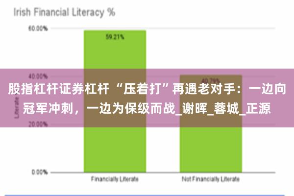 股指杠杆证券杠杆 “压着打”再遇老对手：一边向冠军冲刺，一边为保级而战_谢晖_蓉城_正源