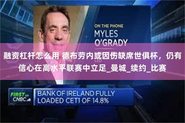 融资杠杆怎么用 德布劳内或因伤缺席世俱杯，仍有信心在高水平联赛中立足_曼城_续约_比赛