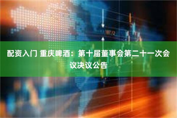 配资入门 重庆啤酒：第十届董事会第二十一次会议决议公告