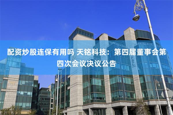 配资炒股连保有用吗 天铭科技：第四届董事会第四次会议决议公告
