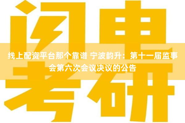 线上配资平台那个靠谱 宁波韵升：第十一届监事会第六次会议决议的公告