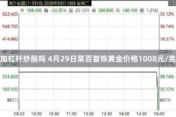 加杠杆炒股吗 4月29日菜百首饰黄金价格1008元/克