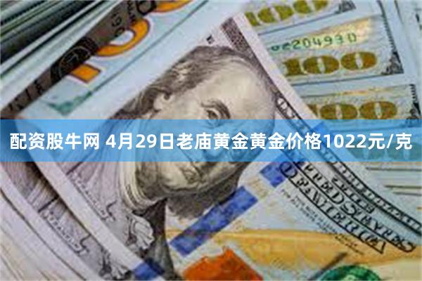配资股牛网 4月29日老庙黄金黄金价格1022元/克