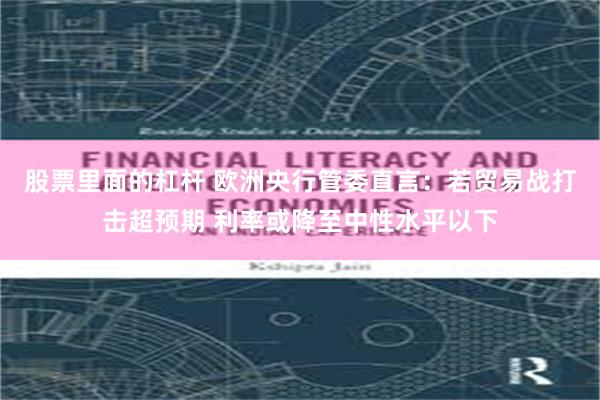 股票里面的杠杆 欧洲央行管委直言：若贸易战打击超预期 利率或降至中性水平以下