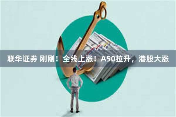 联华证券 刚刚！全线上涨！A50拉升，港股大涨