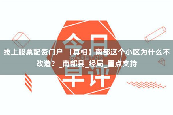 线上股票配资门户 【真相】南部这个小区为什么不改造？_南部县_经局_重点支持