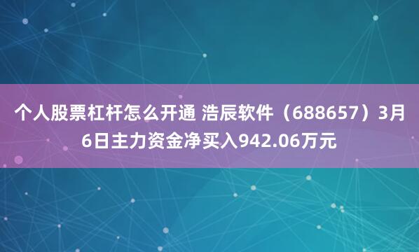 个人股票杠杆怎么开通 浩辰软件（688657）3月6日主力资金净买入942.06万元