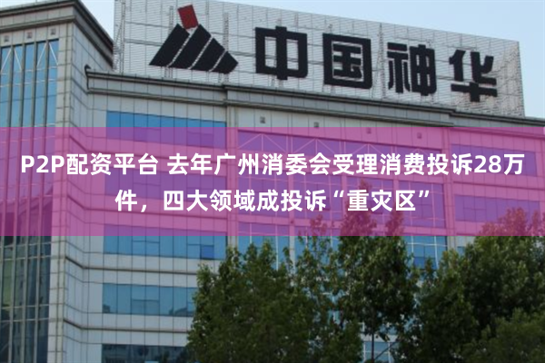 P2P配资平台 去年广州消委会受理消费投诉28万件，四大领域成投诉“重灾区”