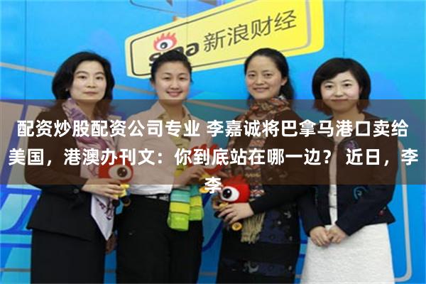 配资炒股配资公司专业 李嘉诚将巴拿马港口卖给美国，港澳办刊文：你到底站在哪一边？ 近日，李