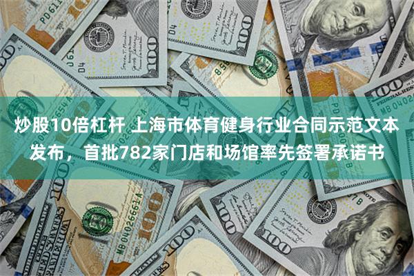 炒股10倍杠杆 上海市体育健身行业合同示范文本发布，首批782家门店和场馆率先签署承诺书