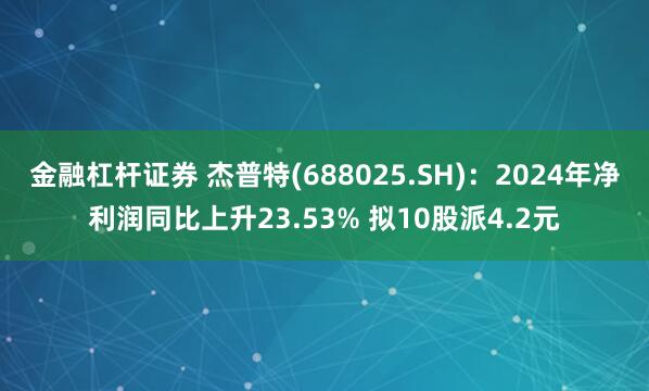 金融杠杆证券 杰普特(688025.SH)：2024年净利润同比上升23.53% 拟10股派4.2元