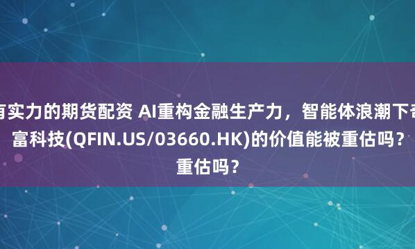 有实力的期货配资 AI重构金融生产力，智能体浪潮下奇富科技(QFIN.US/03660.HK)的价值能被重估吗？