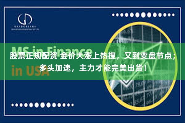 股票正规配资 金价大涨上热搜，又到变盘节点；多头加速，主力才能完美出货！