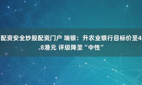 配资安全炒股配资门户 瑞银：升农业银行目标价至4.8港元 评级降至“中性”