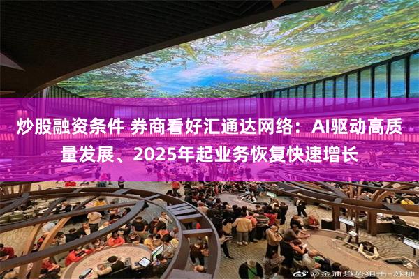 炒股融资条件 券商看好汇通达网络：AI驱动高质量发展、2025年起业务恢复快速增长