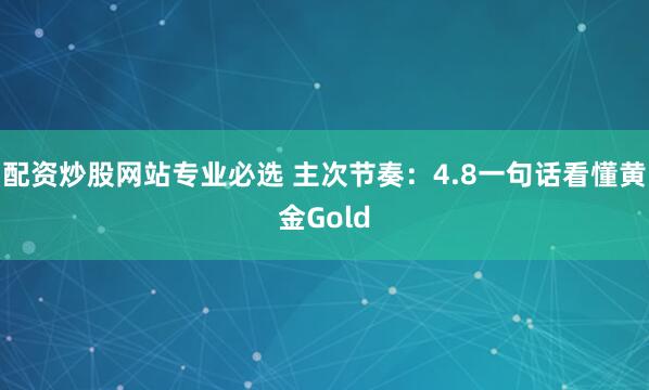 配资炒股网站专业必选 主次节奏：4.8一句话看懂黄金Gold