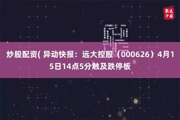 炒股配资( 异动快报：远大控股（000626）4月15日14点5分触及跌停板