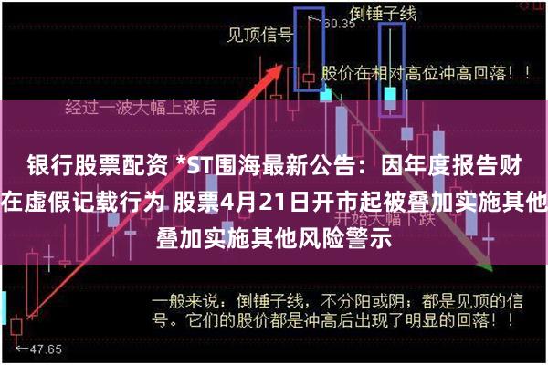 银行股票配资 *ST围海最新公告：因年度报告财务指标存在虚假记载行为 股票4月21日开市起被叠加实施其他风险警示