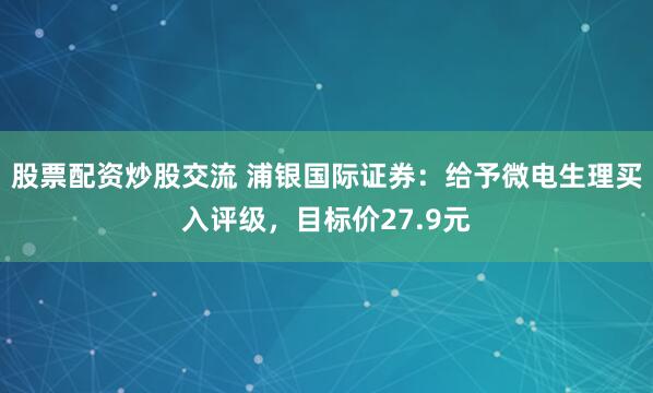 股票配资炒股交流 浦银国际证券：给予微电生理买入评级，目标价27.9元
