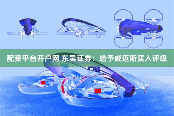 配资平台开户网 东吴证券：给予威迈斯买入评级