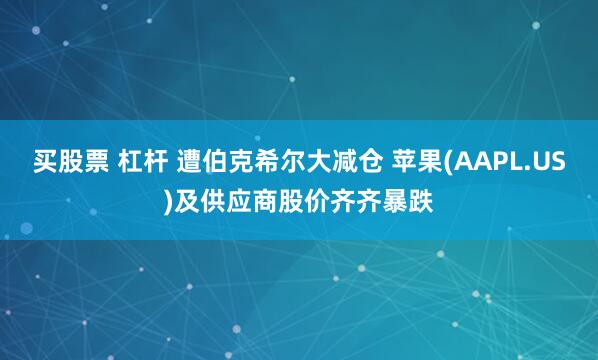 买股票 杠杆 遭伯克希尔大减仓 苹果(AAPL.US)及供应商股价齐齐暴跌