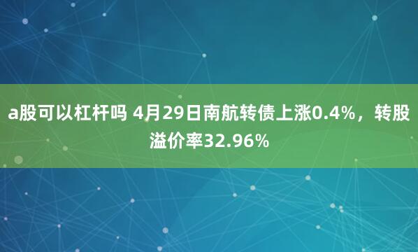 a股可以杠杆吗 4月29日南航转债上涨0.4%，转股溢价率32.96%