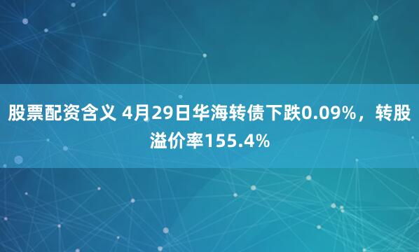 股票配资含义 4月29日华海转债下跌0.09%，转股溢价率155.4%