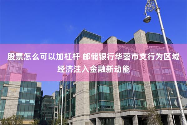 股票怎么可以加杠杆 邮储银行华蓥市支行为区域经济注入金融新动能