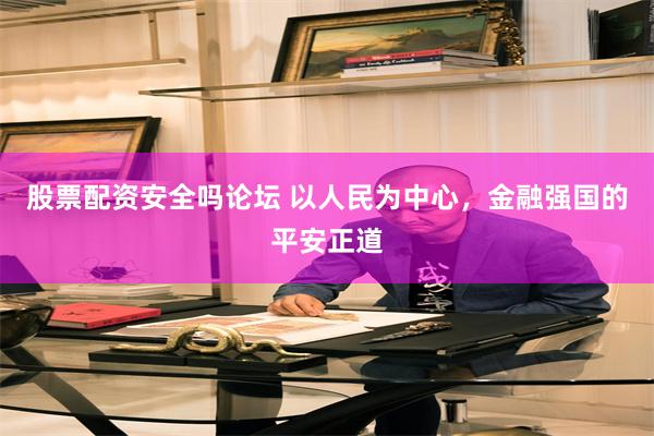 股票配资安全吗论坛 以人民为中心，金融强国的平安正道
