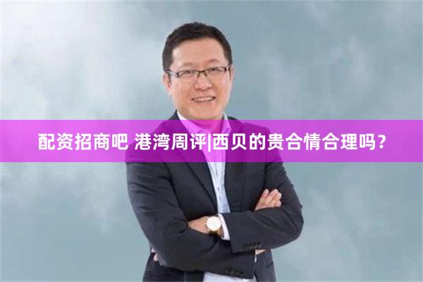 配资招商吧 港湾周评|西贝的贵合情合理吗？