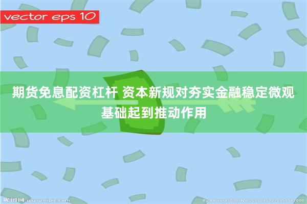 期货免息配资杠杆 资本新规对夯实金融稳定微观基础起到推动作用