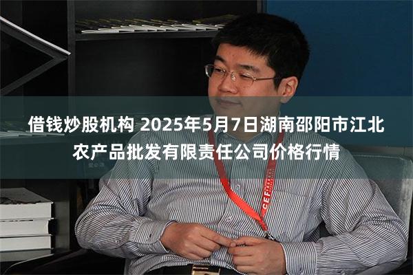 借钱炒股机构 2025年5月7日湖南邵阳市江北农产品批发有限责任公司价格行情